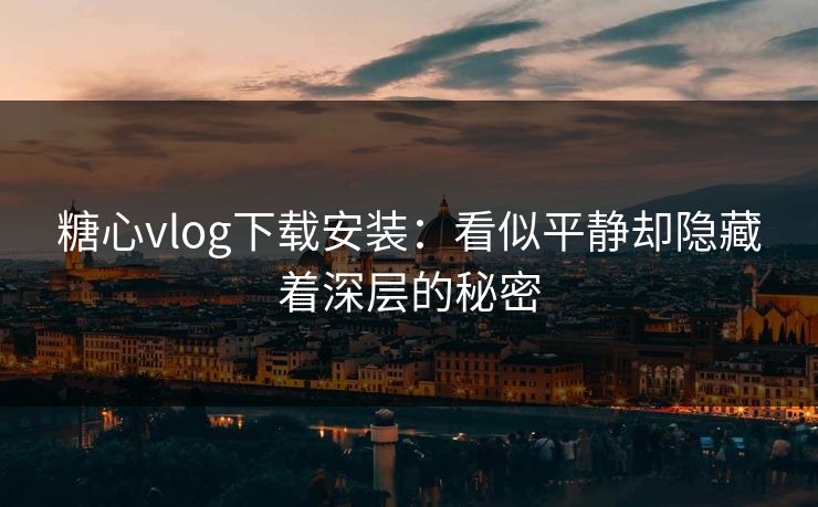 糖心vlog下载安装:看似平静却隐藏着深层的秘密