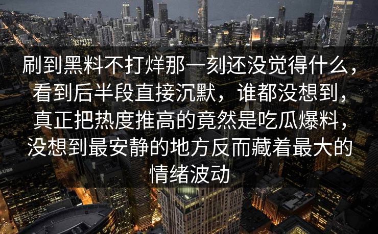 刷到黑料不打烊那一刻还没觉得什么，看到后半段直接沉默，谁都没想到，真正把热度推高的竟然是吃瓜爆料，没想到最安静的地方反而藏着最大的情绪波动