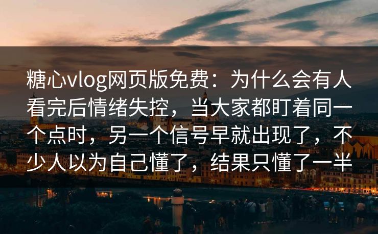 糖心vlog网页版免费：为什么会有人看完后情绪失控，当大家都盯着同一个点时，另一个信号早就出现了，不少人以为自己懂了，结果只懂了一半
