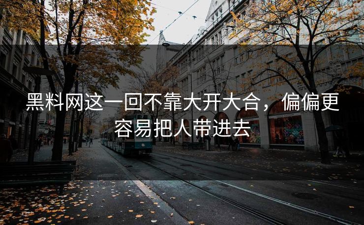 黑料网这一回不靠大开大合，偏偏更容易把人带进去