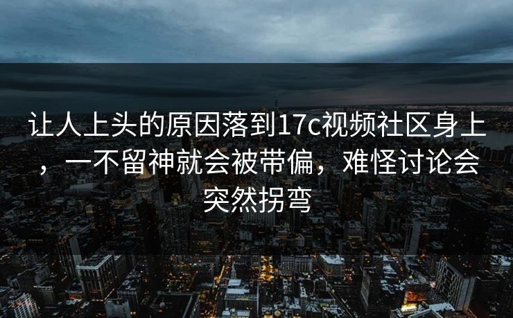 让人上头的原因落到17c视频社区身上，一不留神就会被带偏，难怪讨论会突然拐弯