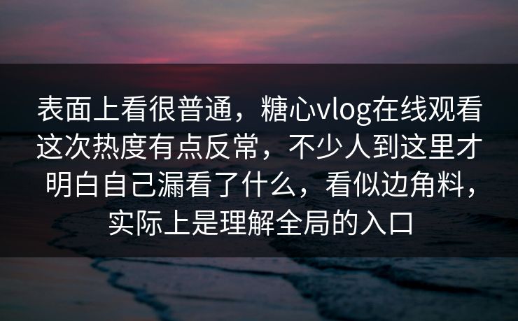 表面上看很普通，糖心vlog在线观看这次热度有点反常，不少人到这里才明白自己漏看了什么，看似边角料，实际上是理解全局的入口