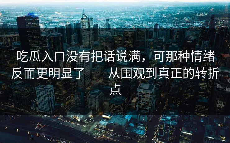 吃瓜入口没有把话说满，可那种情绪反而更明显了——从围观到真正的转折点