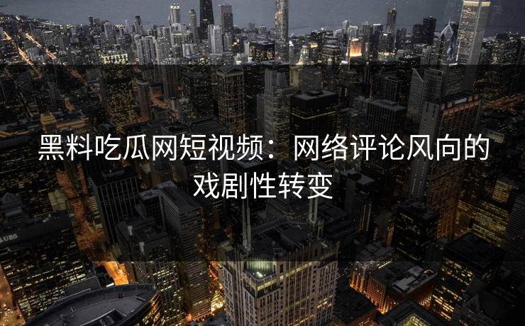 黑料吃瓜网短视频：网络评论风向的戏剧性转变