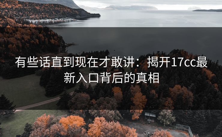 有些话直到现在才敢讲：揭开17cc最新入口背后的真相
