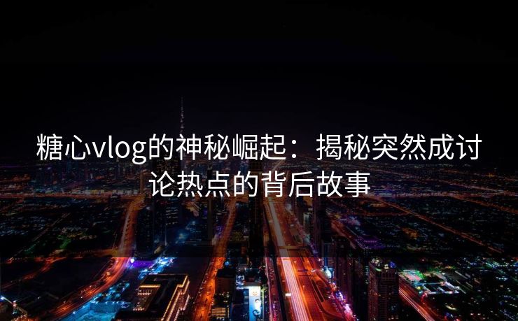 糖心vlog的神秘崛起:揭秘突然成讨论热点的背后故事