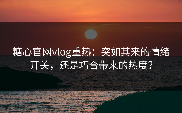糖心官网vlog重热:突如其来的情绪开关,还是巧合带来的热度?