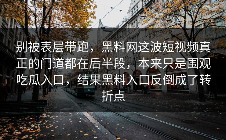别被表层带跑，黑料网这波短视频真正的门道都在后半段，本来只是围观吃瓜入口，结果黑料入口反倒成了转折点