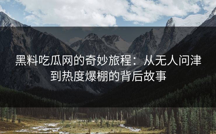 黑料吃瓜网的奇妙旅程：从无人问津到热度爆棚的背后故事