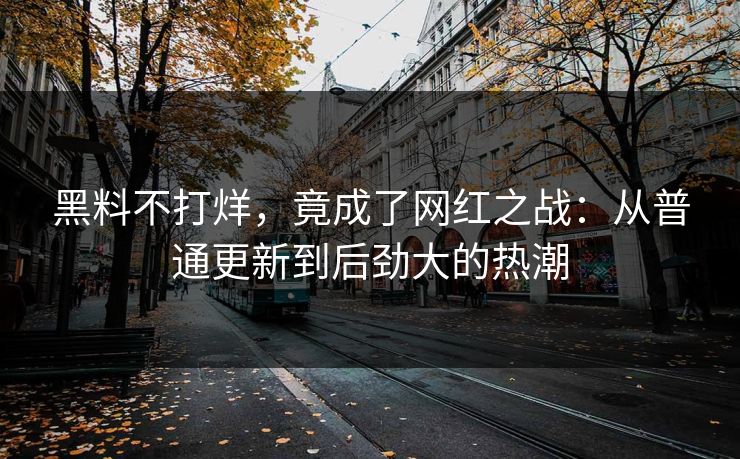 黑料不打烊，竟成了网红之战：从普通更新到后劲大的热潮