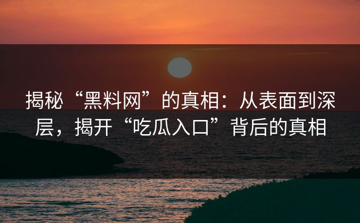 揭秘“黑料网”的真相：从表面到深层，揭开“吃瓜入口”背后的真相
