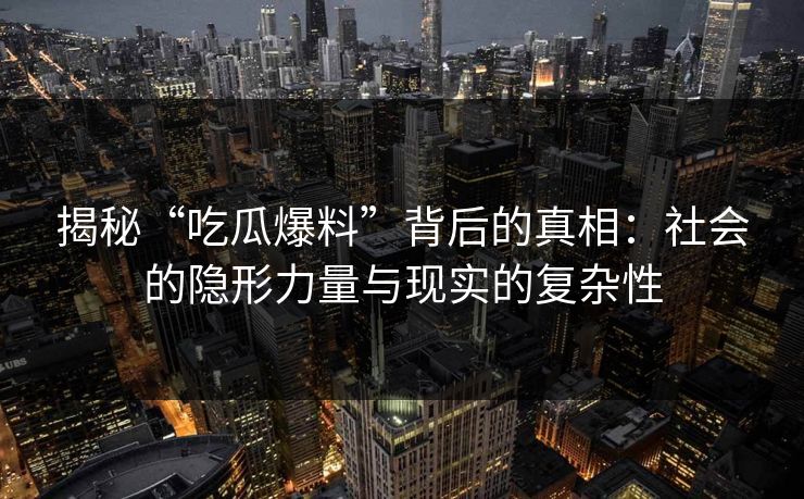 揭秘“吃瓜爆料”背后的真相：社会的隐形力量与现实的复杂性