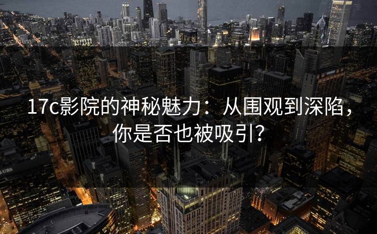 17c影院的神秘魅力：从围观到深陷，你是否也被吸引？