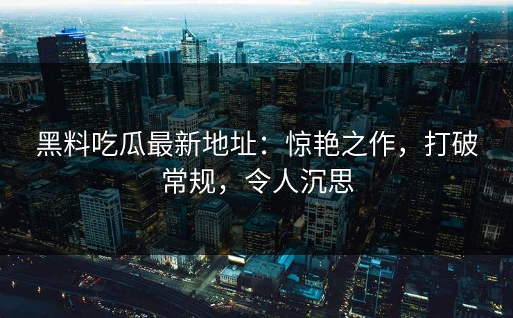 黑料吃瓜最新地址：惊艳之作，打破常规，令人沉思