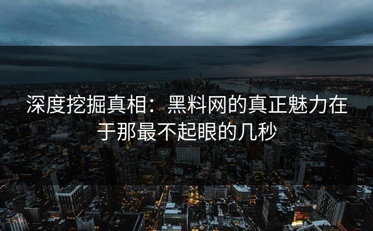 深度挖掘真相：黑料网的真正魅力在于那最不起眼的几秒