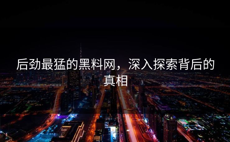 后劲最猛的黑料网，深入探索背后的真相
