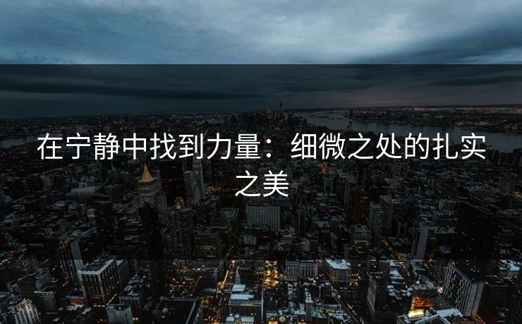 在宁静中找到力量：细微之处的扎实之美