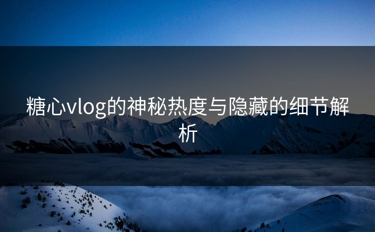 糖心vlog的神秘热度与隐藏的细节解析