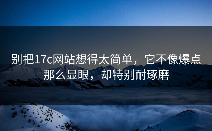 别把17c网站想得太简单，它不像爆点那么显眼，却特别耐琢磨