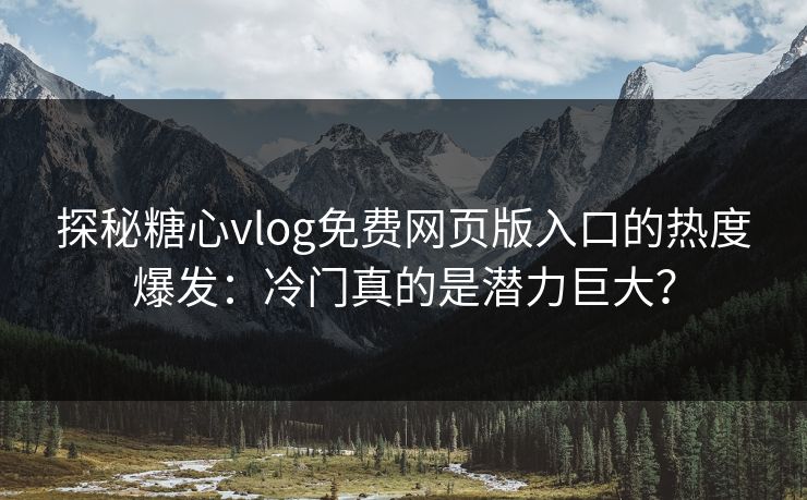 探秘糖心vlog免费网页版入口的热度爆发：冷门真的是潜力巨大？