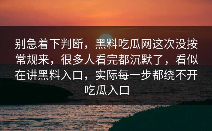 别急着下判断，黑料吃瓜网这次没按常规来，很多人看完都沉默了，看似在讲黑料入口，实际每一步都绕不开吃瓜入口