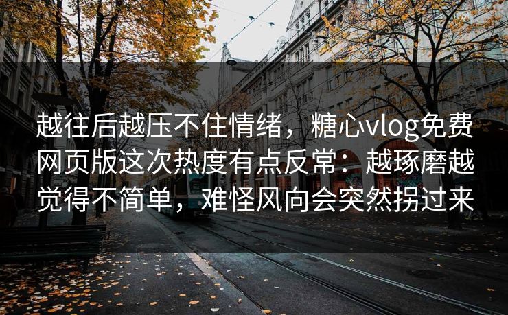 越往后越压不住情绪，糖心vlog免费网页版这次热度有点反常：越琢磨越觉得不简单，难怪风向会突然拐过来