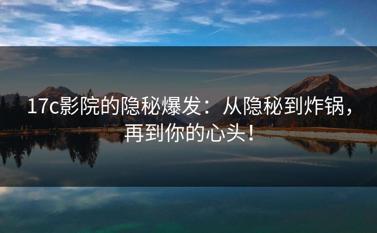 17c影院的隐秘爆发：从隐秘到炸锅，再到你的心头！