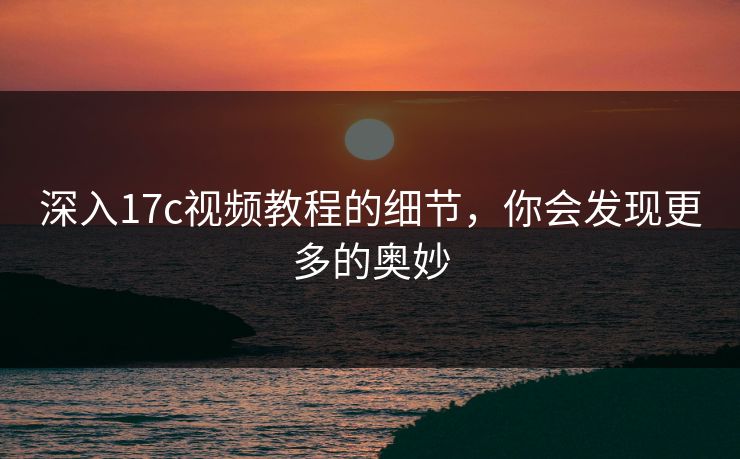 深入17c视频教程的细节，你会发现更多的奥妙