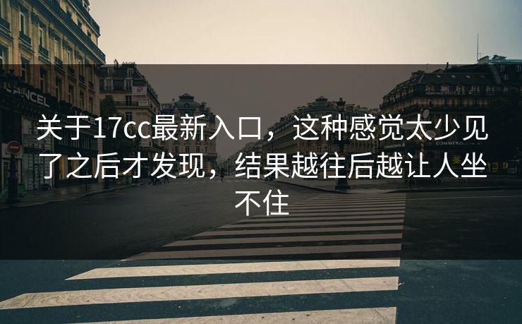关于17cc最新入口，这种感觉太少见了之后才发现，结果越往后越让人坐不住