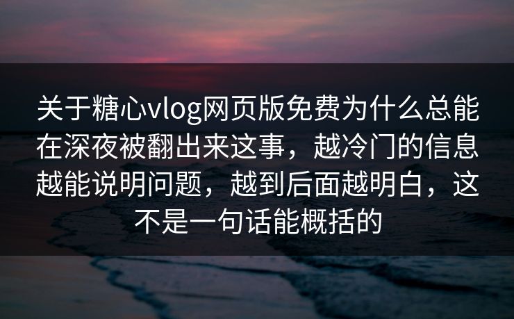 关于糖心vlog网页版免费为什么总能在深夜被翻出来这事，越冷门的信息越能说明问题，越到后面越明白，这不是一句话能概括的