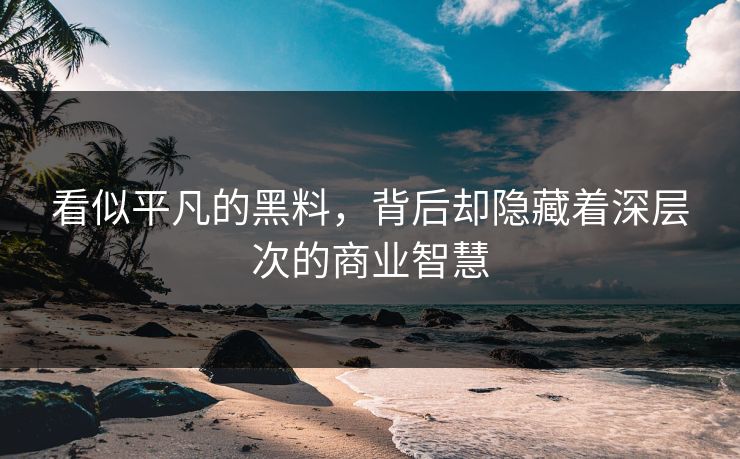 看似平凡的黑料，背后却隐藏着深层次的商业智慧