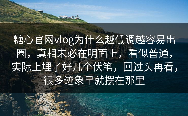 糖心官网vlog为什么越低调越容易出圈，真相未必在明面上，看似普通，实际上埋了好几个伏笔，回过头再看，很多迹象早就摆在那里
