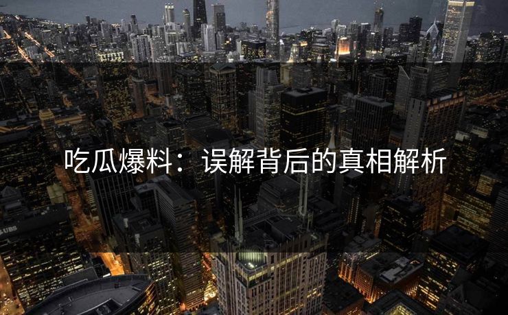 吃瓜爆料：误解背后的真相解析