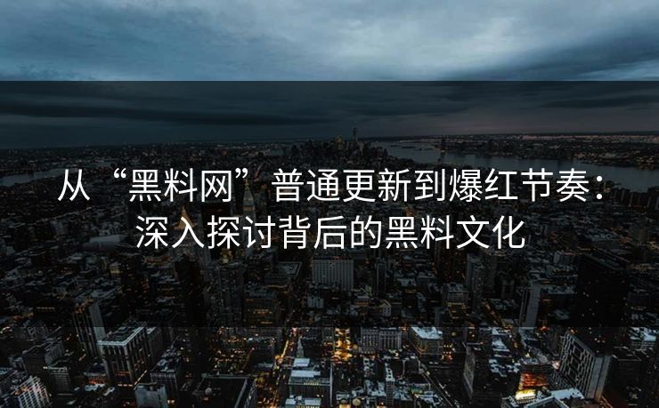 从“黑料网”普通更新到爆红节奏：深入探讨背后的黑料文化