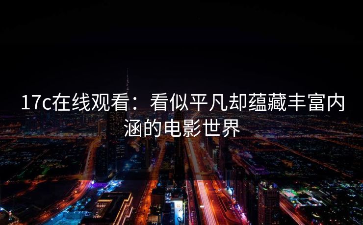 17c在线观看：看似平凡却蕴藏丰富内涵的电影世界
