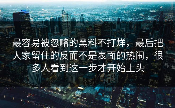 最容易被忽略的黑料不打烊，最后把大家留住的反而不是表面的热闹，很多人看到这一步才开始上头