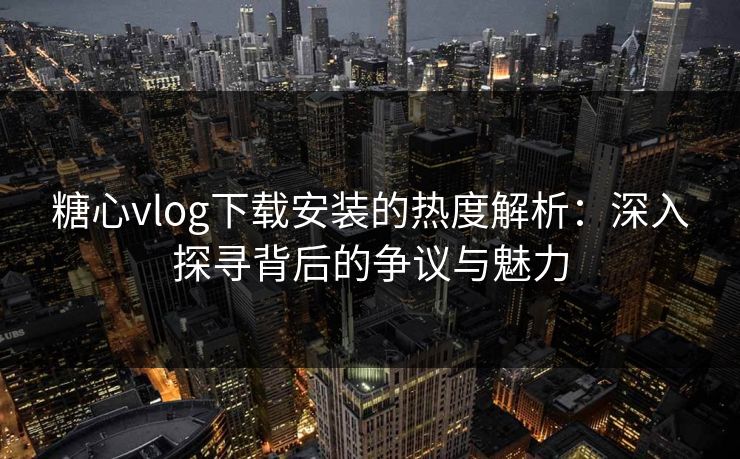 糖心vlog下载安装的热度解析：深入探寻背后的争议与魅力