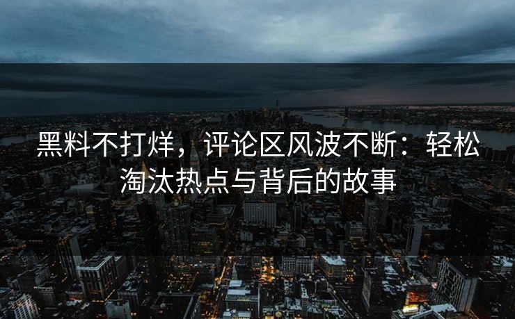黑料不打烊，评论区风波不断：轻松淘汰热点与背后的故事
