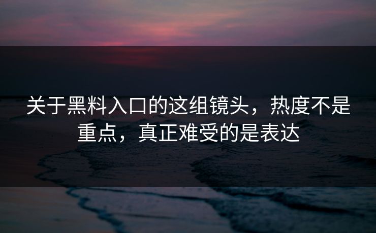 关于黑料入口的这组镜头，热度不是重点，真正难受的是表达