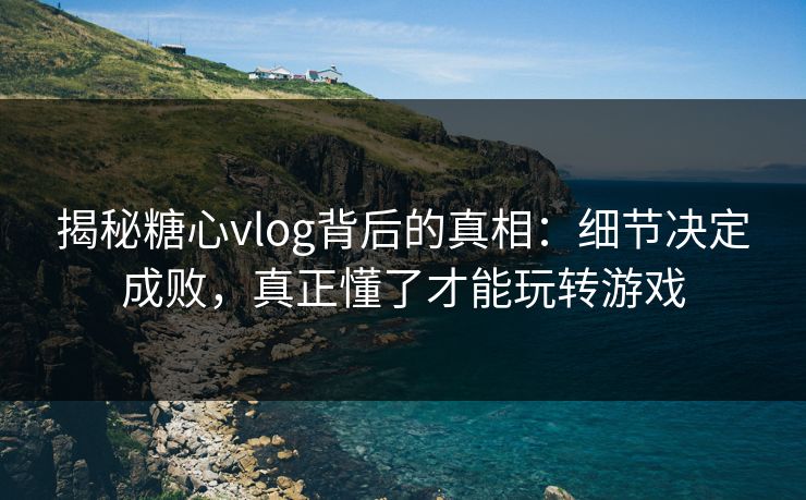 揭秘糖心vlog背后的真相：细节决定成败，真正懂了才能玩转游戏