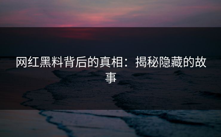 网红黑料背后的真相：揭秘隐藏的故事