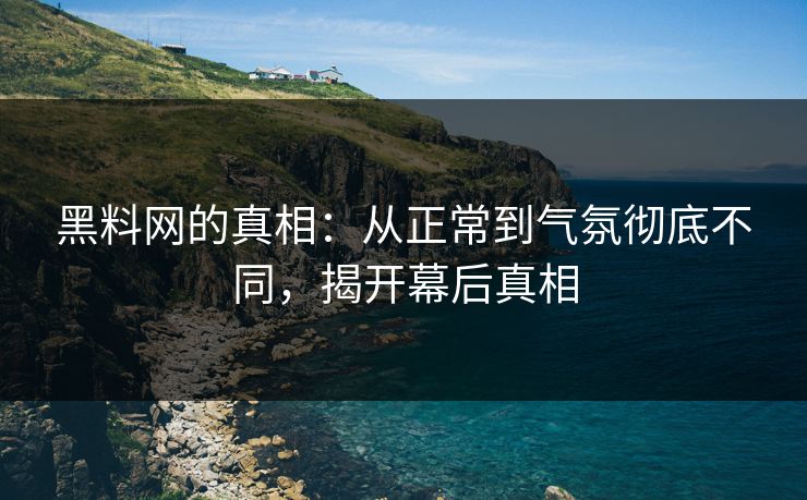 黑料网的真相：从正常到气氛彻底不同，揭开幕后真相