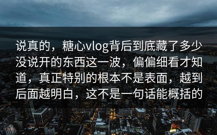 说真的，糖心vlog背后到底藏了多少没说开的东西这一波，偏偏细看才知道，真正特别的根本不是表面，越到后面越明白，这不是一句话能概括的