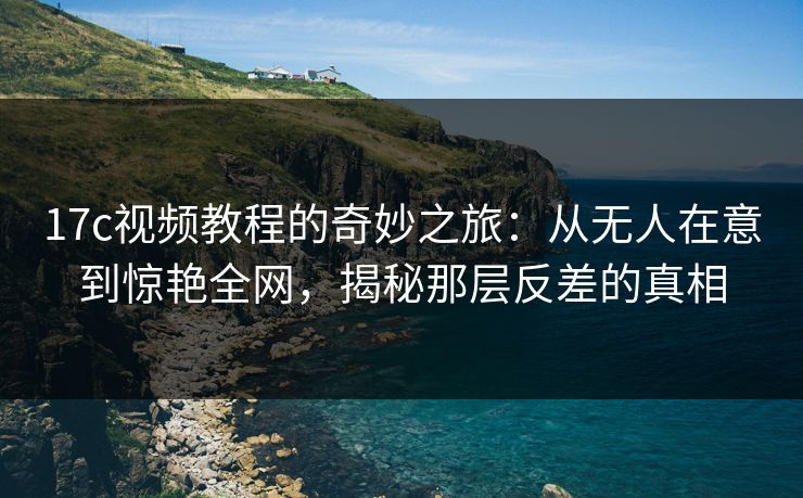 17c视频教程的奇妙之旅：从无人在意到惊艳全网，揭秘那层反差的真相