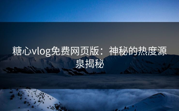 糖心vlog免费网页版：神秘的热度源泉揭秘