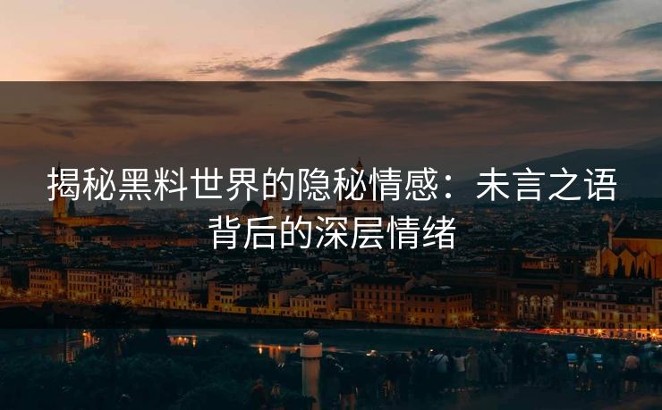 揭秘黑料世界的隐秘情感:未言之语背后的深层情绪