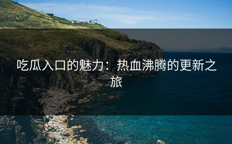 吃瓜入口的魅力：热血沸腾的更新之旅