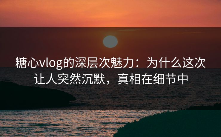糖心vlog的深层次魅力：为什么这次让人突然沉默，真相在细节中