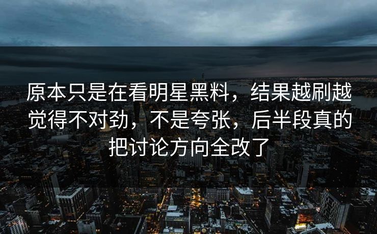 原本只是在看明星黑料，结果越刷越觉得不对劲，不是夸张，后半段真的把讨论方向全改了