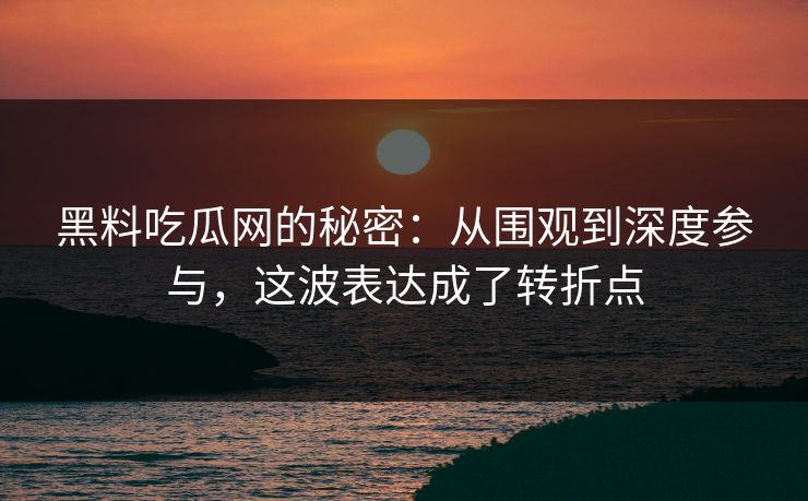 黑料吃瓜网的秘密:从围观到深度参与,这波表达成了转折点